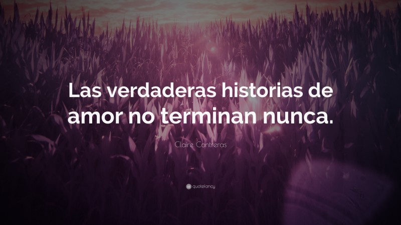 Claire Contreras Quote: “Las verdaderas historias de amor no terminan nunca.”