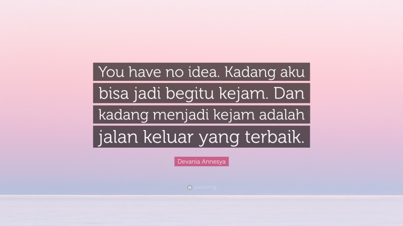 Devania Annesya Quote: “You have no idea. Kadang aku bisa jadi begitu kejam. Dan kadang menjadi kejam adalah jalan keluar yang terbaik.”