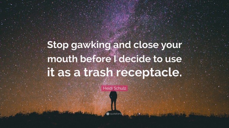 Heidi Schulz Quote: “Stop gawking and close your mouth before I decide to use it as a trash receptacle.”
