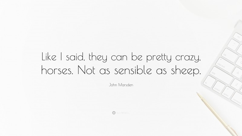 John Marsden Quote: “Like I said, they can be pretty crazy, horses. Not as sensible as sheep.”