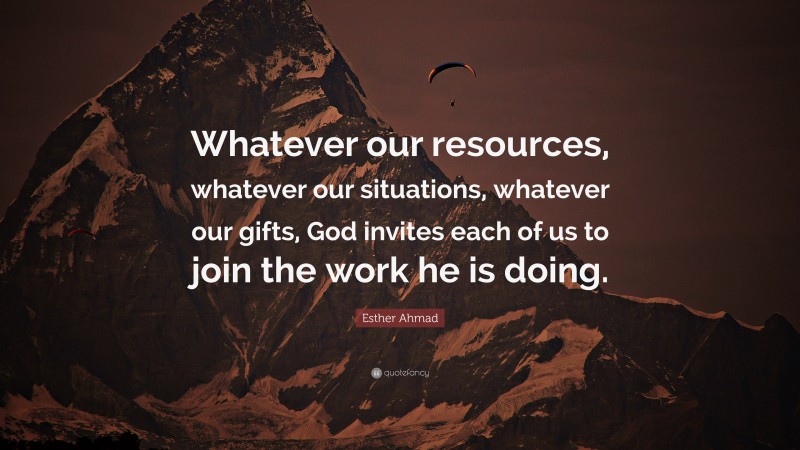 Esther Ahmad Quote: “Whatever our resources, whatever our situations, whatever our gifts, God invites each of us to join the work he is doing.”