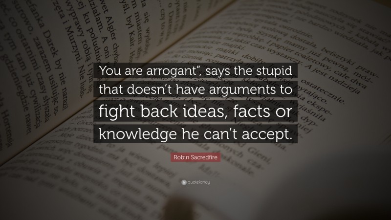 Robin Sacredfire Quote: “You are arrogant”, says the stupid that doesn’t have arguments to fight back ideas, facts or knowledge he can’t accept.”