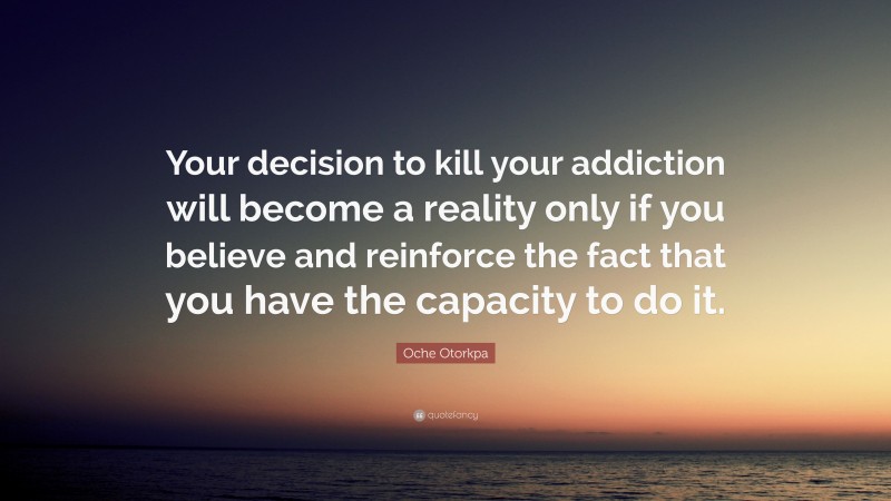 Oche Otorkpa Quote: “Your decision to kill your addiction will become a reality only if you believe and reinforce the fact that you have the capacity to do it.”