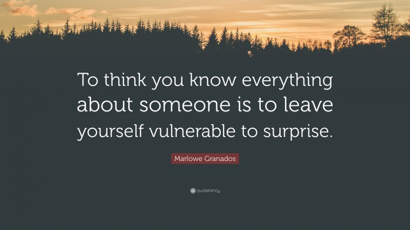 Marlowe Granados Quote: “To think you know everything about someone is to leave yourself vulnerable to surprise.”