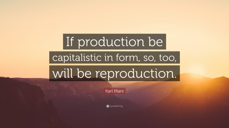 Karl Marx Quote: “If production be capitalistic in form, so, too, will be reproduction.”