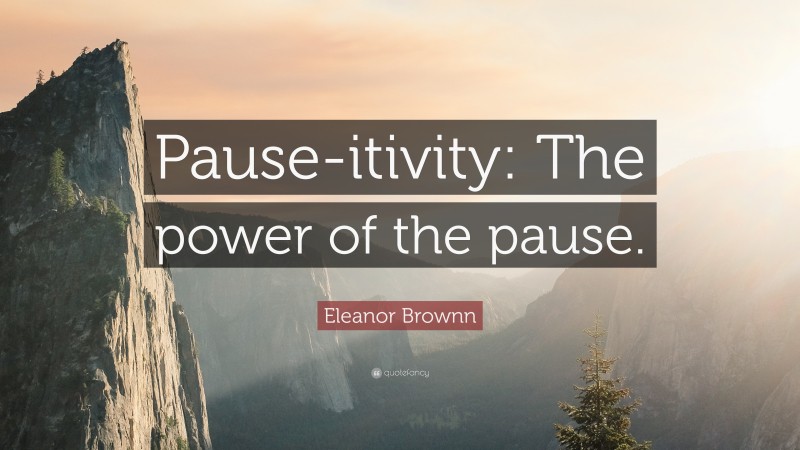 Eleanor Brownn Quote: “Pause-itivity: The power of the pause.”