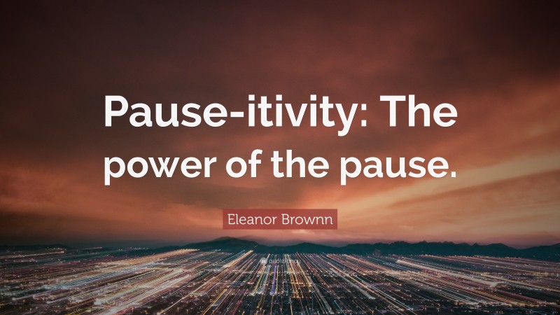 Eleanor Brownn Quote: “Pause-itivity: The power of the pause.”