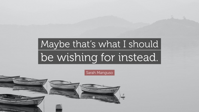 Sarah Manguso Quote: “Maybe that’s what I should be wishing for instead.”
