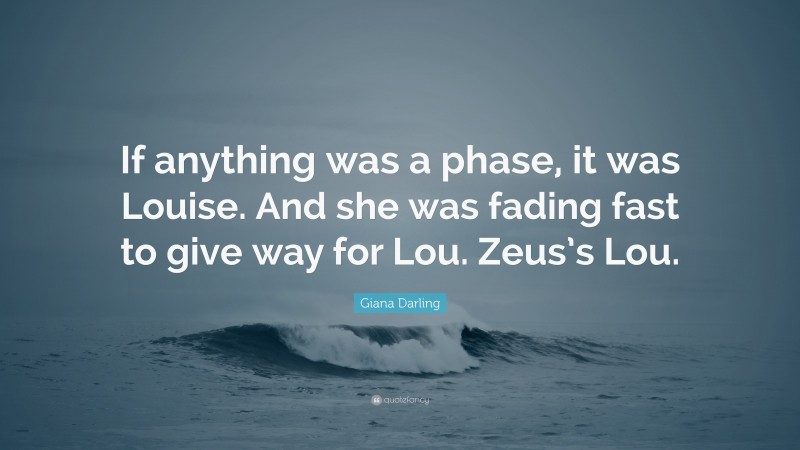 Giana Darling Quote: “If anything was a phase, it was Louise. And she was fading fast to give way for Lou. Zeus’s Lou.”