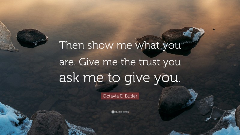 Octavia E. Butler Quote: “Then show me what you are. Give me the trust you ask me to give you.”