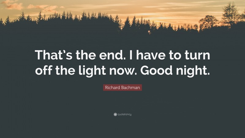 Richard Bachman Quote: “That’s the end. I have to turn off the light now. Good night.”