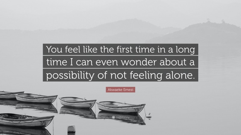 Akwaeke Emezi Quote: “You feel like the first time in a long time I can even wonder about a possibility of not feeling alone.”