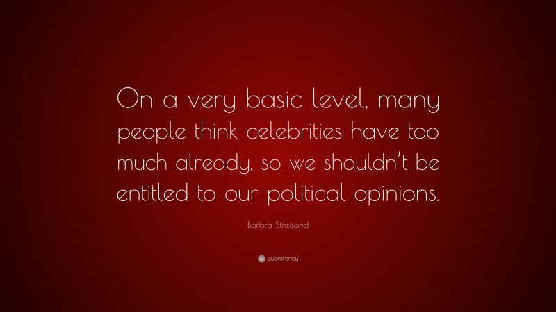 Barbra Streisand Quote: “On a very basic level, many people think celebrities have too much already, so we shouldn’t be entitled to our political opinions.”