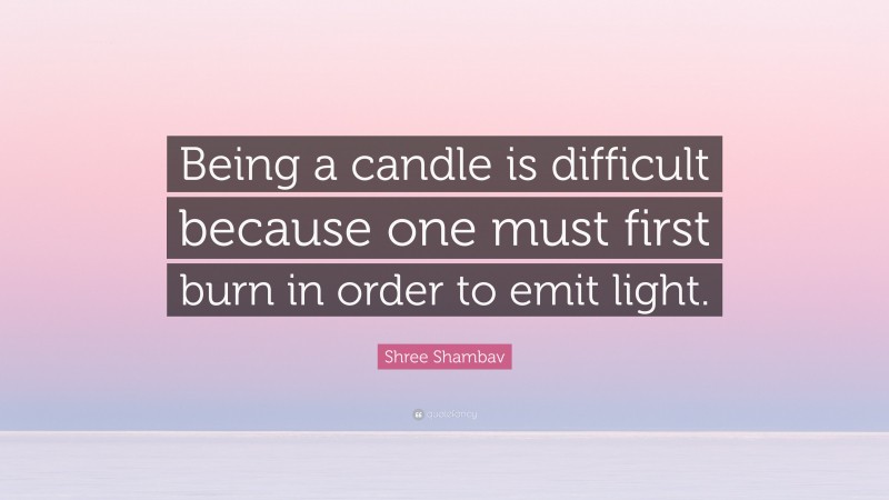 Shree Shambav Quote: “Being a candle is difficult because one must first burn in order to emit light.”