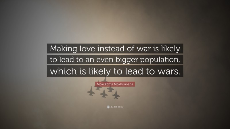 Mokokoma Mokhonoana Quote: “Making love instead of war is likely to lead to an even bigger population, which is likely to lead to wars.”