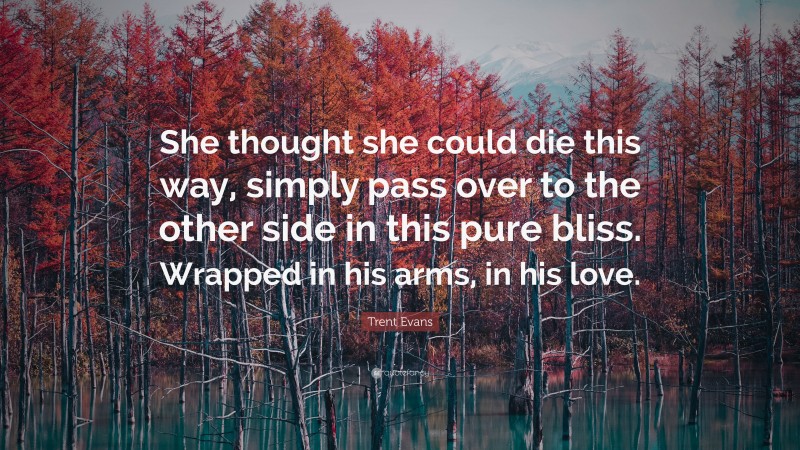 Trent Evans Quote: “She thought she could die this way, simply pass over to the other side in this pure bliss. Wrapped in his arms, in his love.”