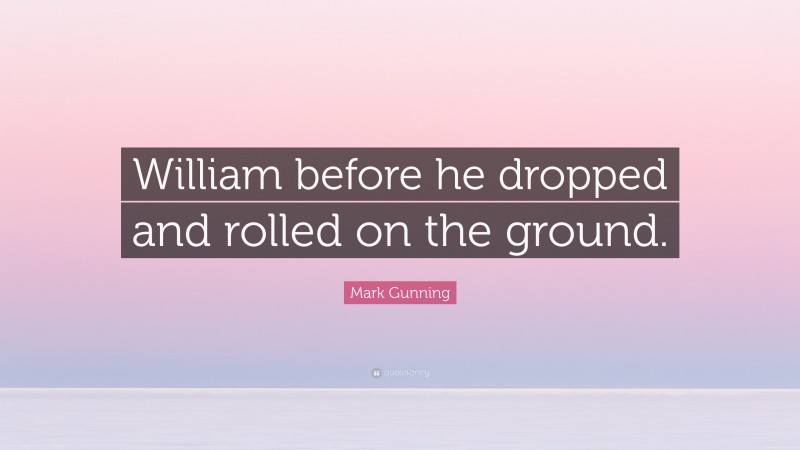 Mark Gunning Quote: “William before he dropped and rolled on the ground.”