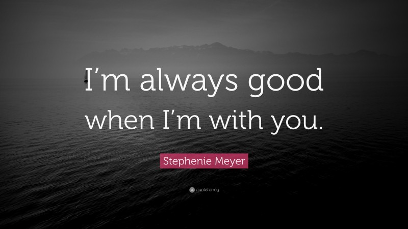 Stephenie Meyer Quote: “I’m always good when I’m with you.”