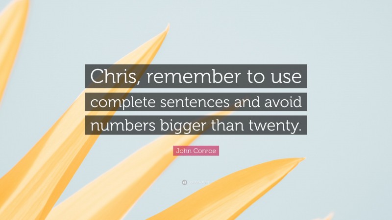 John Conroe Quote: “Chris, remember to use complete sentences and avoid numbers bigger than twenty.”