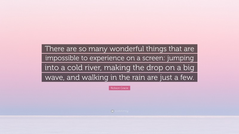 Rickson Gracie Quote: “There are so many wonderful things that are impossible to experience on a screen: jumping into a cold river, making the drop on a big wave, and walking in the rain are just a few.”