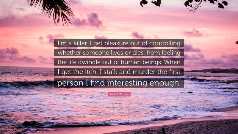 Krystal McLean Quote: “I’m a killer. I get pleasure out of controlling whether someone lives or dies, from feeling the life dwindle out of human beings. When I get the itch, I stalk and murder the first person I find interesting enough.”