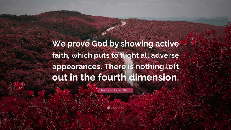 Florence Scovel Shinn Quote: “We prove God by showing active faith, which puts to flight all adverse appearances. There is nothing left out in the fourth dimension.”