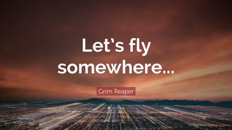 Grim Reaper Quote: “Let’s fly somewhere...”