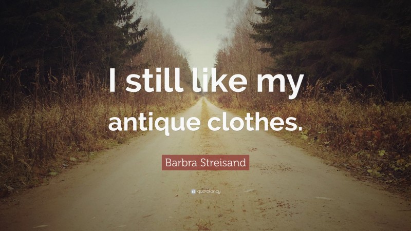 Barbra Streisand Quote: “I still like my antique clothes.”
