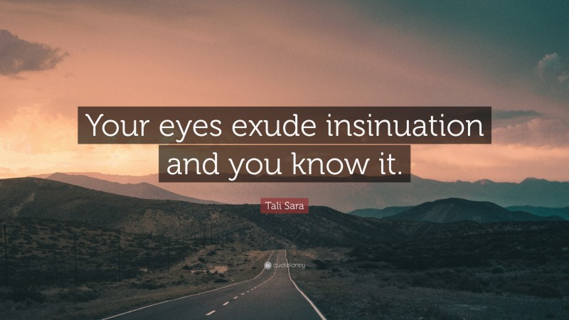 Tali Sara Quote: “Your eyes exude insinuation and you know it.”