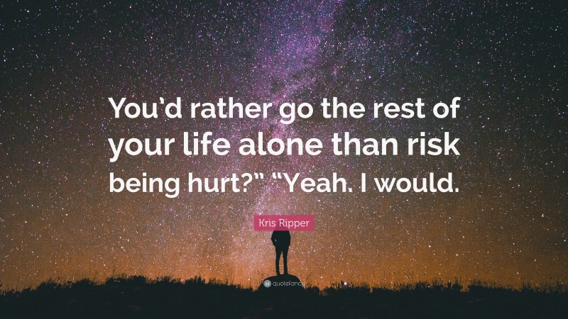 Kris Ripper Quote: “You’d rather go the rest of your life alone than risk being hurt?” “Yeah. I would.”