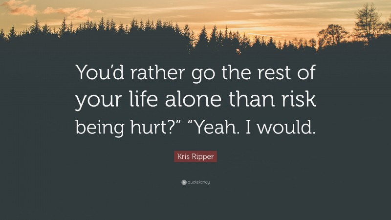 Kris Ripper Quote: “You’d rather go the rest of your life alone than risk being hurt?” “Yeah. I would.”