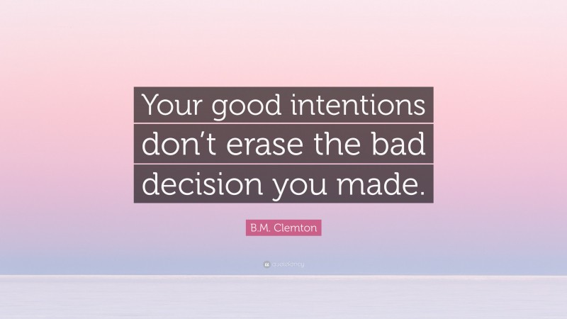 B.M. Clemton Quote: “Your good intentions don’t erase the bad decision you made.”