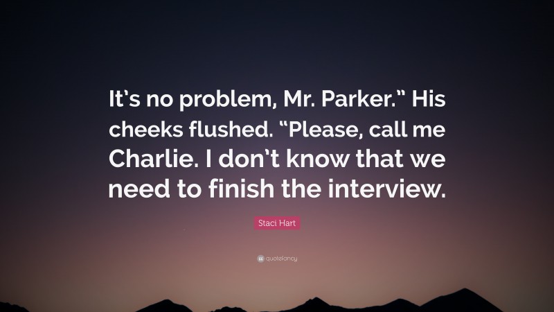 Staci Hart Quote: “It’s no problem, Mr. Parker.” His cheeks flushed. “Please, call me Charlie. I don’t know that we need to finish the interview.”