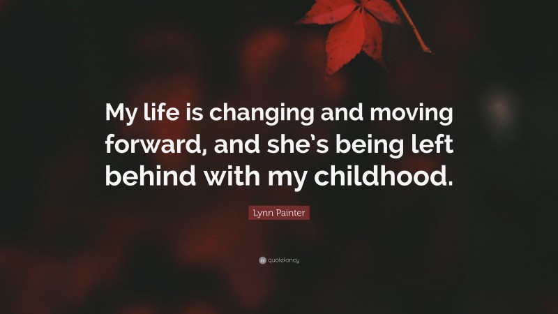 Lynn Painter Quote: “My life is changing and moving forward, and she’s being left behind with my childhood.”