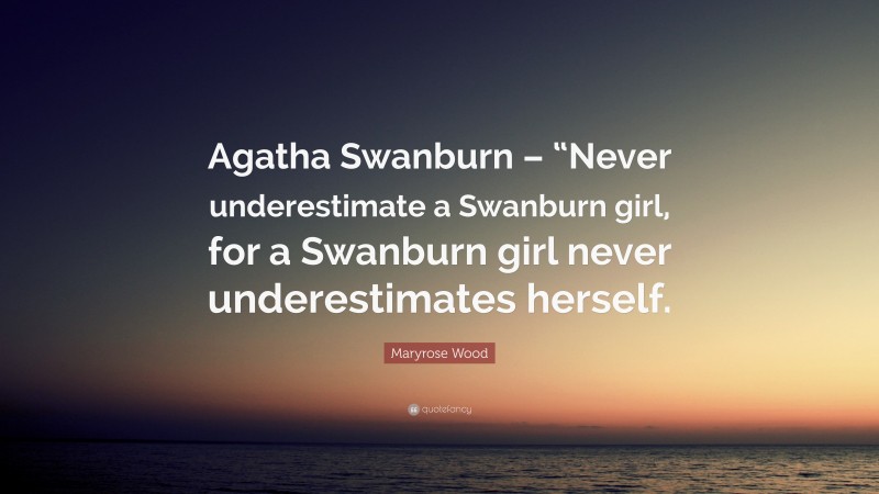 Maryrose Wood Quote: “Agatha Swanburn – “Never underestimate a Swanburn girl, for a Swanburn girl never underestimates herself.”