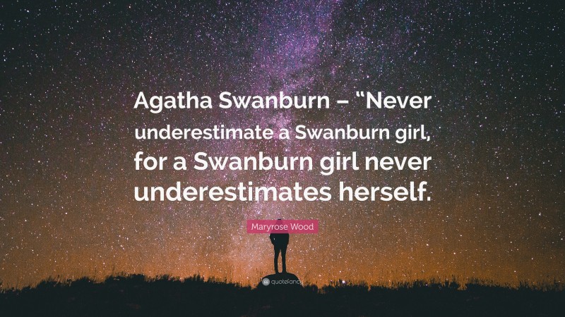 Maryrose Wood Quote: “Agatha Swanburn – “Never underestimate a Swanburn girl, for a Swanburn girl never underestimates herself.”