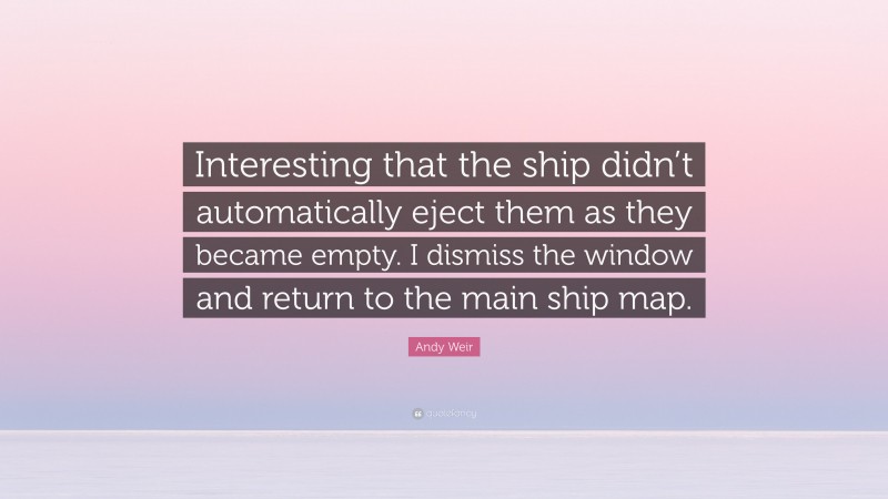 Andy Weir Quote: “Interesting that the ship didn’t automatically eject them as they became empty. I dismiss the window and return to the main ship map.”