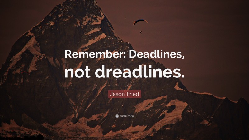 Jason Fried Quote: “Remember: Deadlines, not dreadlines.”