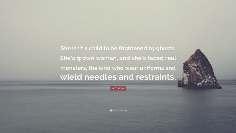 A.C. Wise Quote: “She isn’t a child to be frightened by ghosts. She’s grown woman, and she’s faced real monsters, the kind who wear uniforms and wield needles and restraints.”