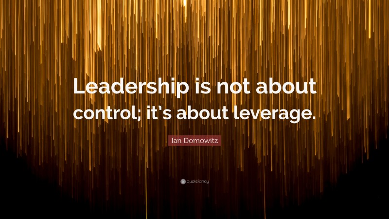 Ian Domowitz Quote: “Leadership is not about control; it’s about leverage.”