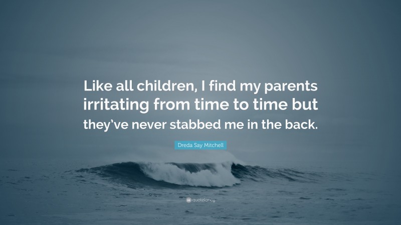 Dreda Say Mitchell Quote: “Like all children, I find my parents irritating from time to time but they’ve never stabbed me in the back.”