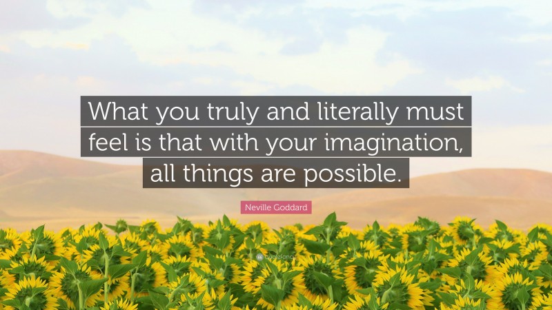Neville Goddard Quote: “What you truly and literally must feel is that with your imagination, all things are possible.”