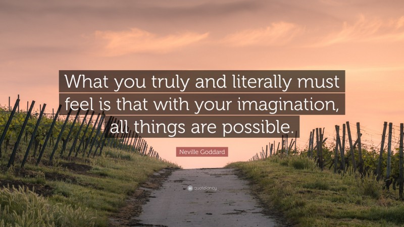 Neville Goddard Quote: “What you truly and literally must feel is that with your imagination, all things are possible.”