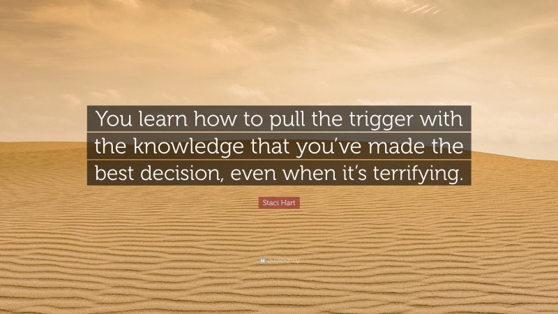 Staci Hart Quote: “You learn how to pull the trigger with the knowledge that you’ve made the best decision, even when it’s terrifying.”