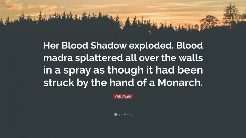 Will Wight Quote: “Her Blood Shadow exploded. Blood madra splattered all over the walls in a spray as though it had been struck by the hand of a Monarch.”