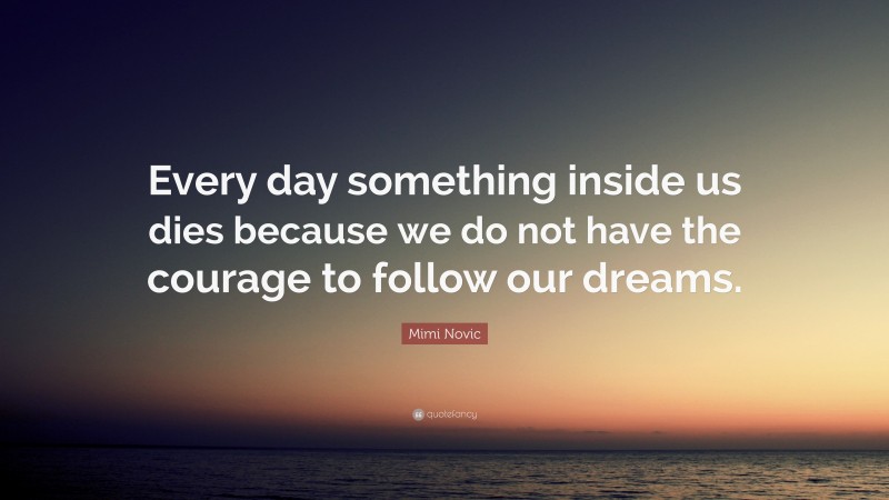 Mimi Novic Quote: “Every day something inside us dies because we do not have the courage to follow our dreams.”