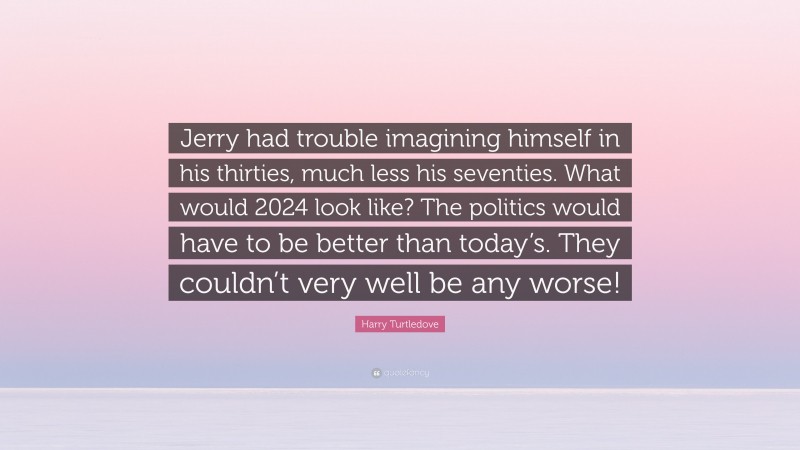 Harry Turtledove Quote: “Jerry had trouble imagining himself in his thirties, much less his seventies. What would 2024 look like? The politics would have to be better than today’s. They couldn’t very well be any worse!”