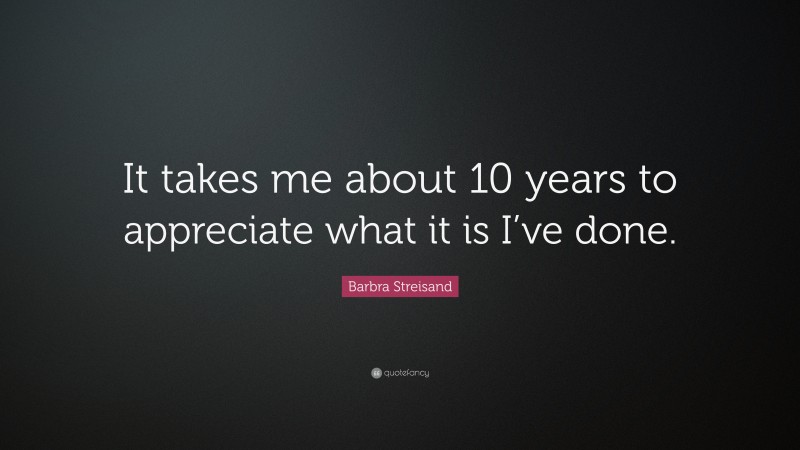 Barbra Streisand Quote: “It takes me about 10 years to appreciate what it is I’ve done.”