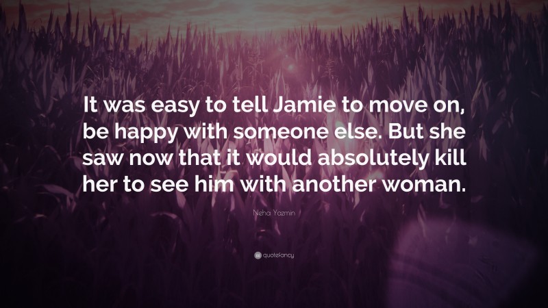 Neha Yazmin Quote: “It was easy to tell Jamie to move on, be happy with someone else. But she saw now that it would absolutely kill her to see him with another woman.”