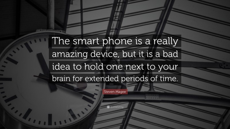 Steven Magee Quote: “The smart phone is a really amazing device, but it is a bad idea to hold one next to your brain for extended periods of time.”